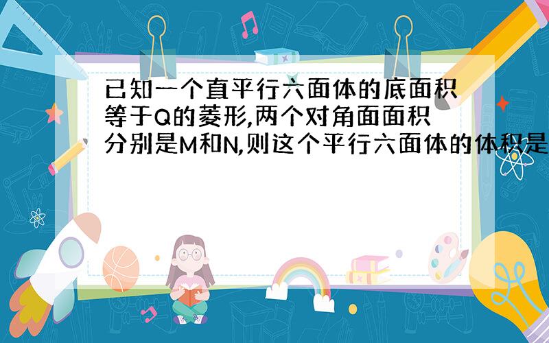 已知一个直平行六面体的底面积等于Q的菱形,两个对角面面积分别是M和N,则这个平行六面体的体积是都少?