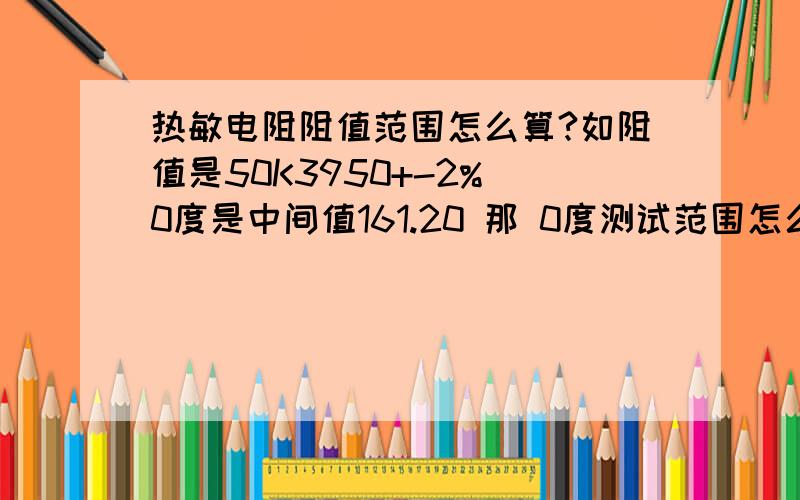 热敏电阻阻值范围怎么算?如阻值是50K3950+-2% 0度是中间值161.20 那 0度测试范围怎么算.