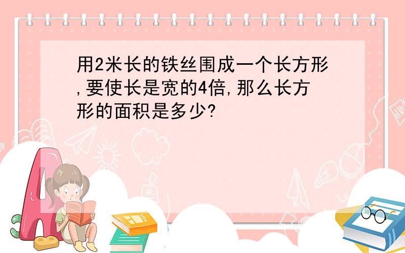 用2米长的铁丝围成一个长方形,要使长是宽的4倍,那么长方形的面积是多少?