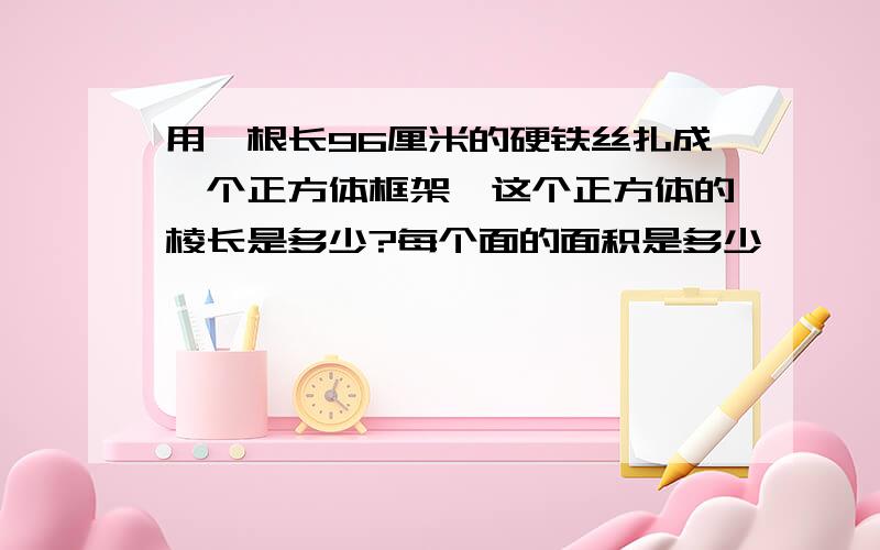 用一根长96厘米的硬铁丝扎成一个正方体框架,这个正方体的棱长是多少?每个面的面积是多少