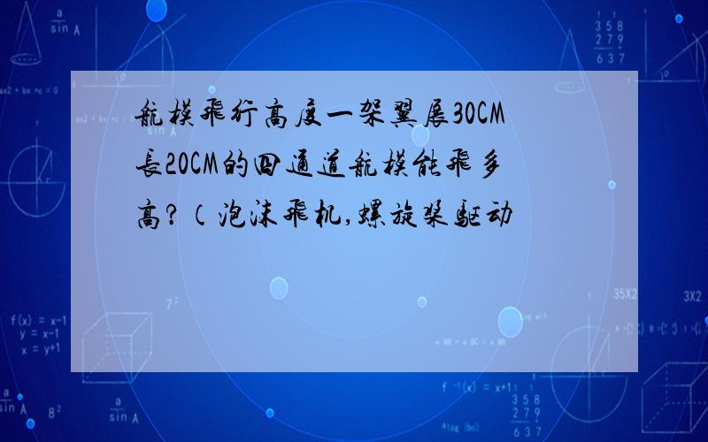 航模飞行高度一架翼展30CM长20CM的四通道航模能飞多高?（泡沫飞机,螺旋桨驱动