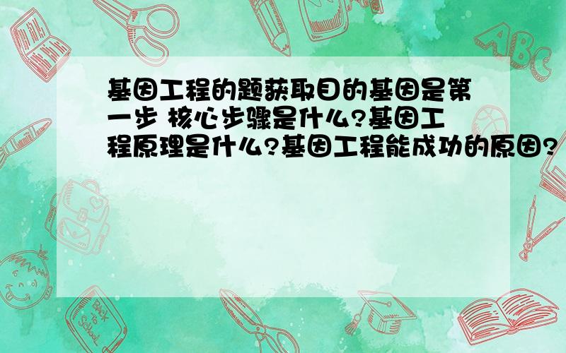 基因工程的题获取目的基因是第一步 核心步骤是什么?基因工程原理是什么?基因工程能成功的原因?（2空）PCR的原理 复性过