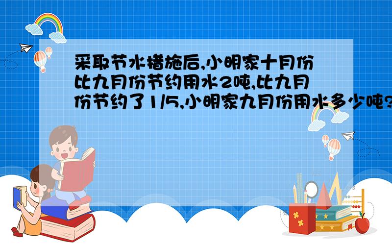 采取节水措施后,小明家十月份比九月份节约用水2吨,比九月份节约了1/5,小明家九月份用水多少吨?