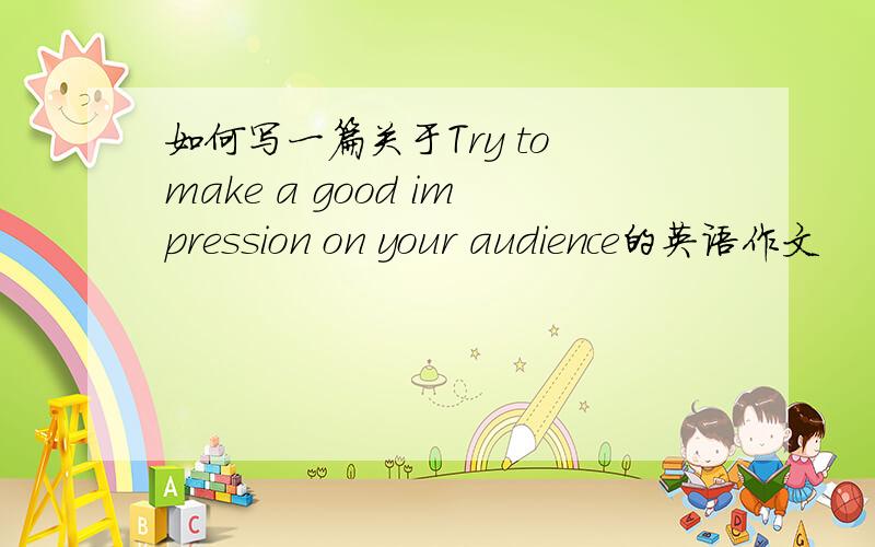 如何写一篇关于Try to make a good impression on your audience的英语作文