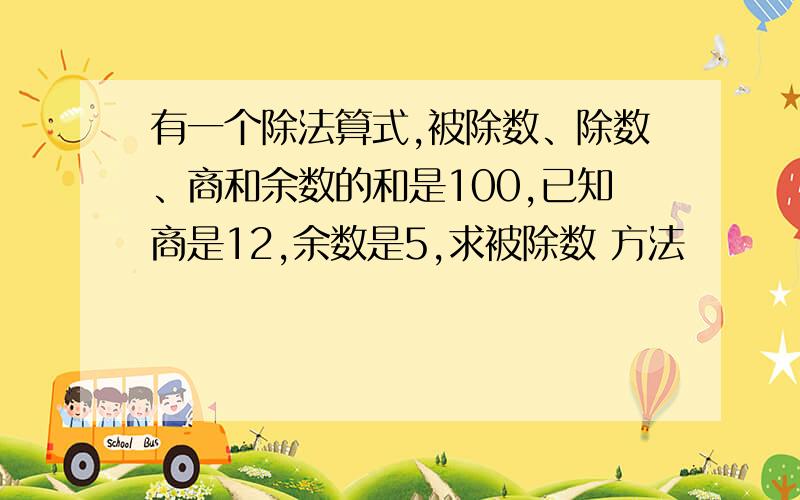 有一个除法算式,被除数、除数、商和余数的和是100,已知商是12,余数是5,求被除数 方法