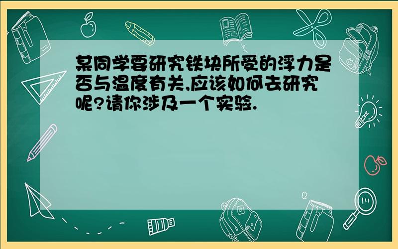 某同学要研究铁块所受的浮力是否与温度有关,应该如何去研究呢?请你涉及一个实验.