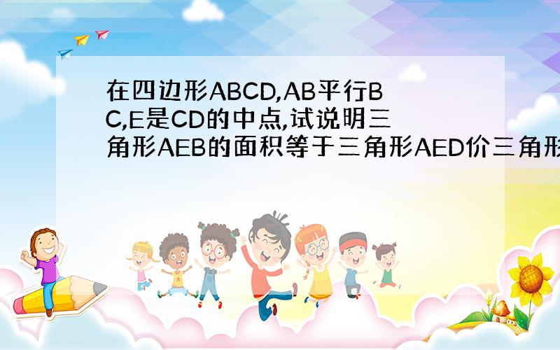 在四边形ABCD,AB平行BC,E是CD的中点,试说明三角形AEB的面积等于三角形AED价三角形BEC的面积