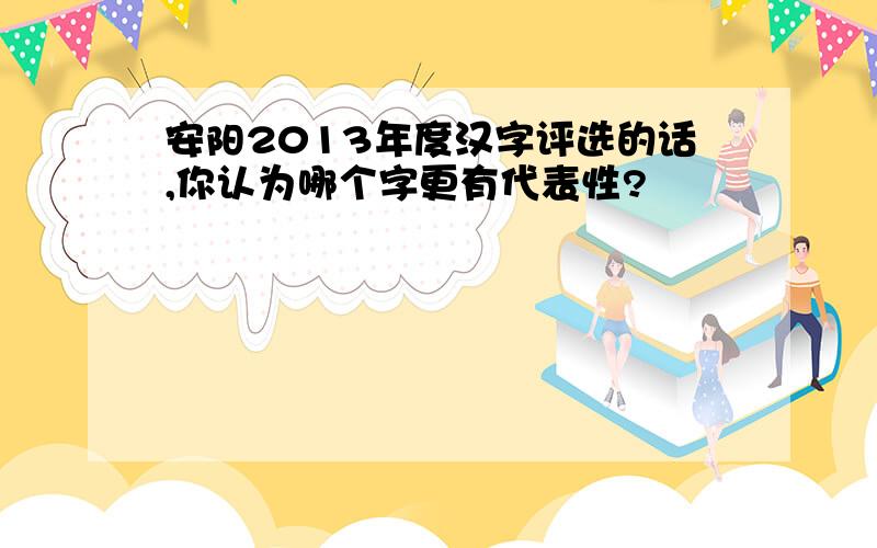 安阳2013年度汉字评选的话,你认为哪个字更有代表性?