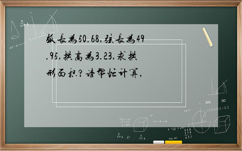 弧长为50.68,弦长为49.95,拱高为3.23,求拱形面积?请帮忙计算,