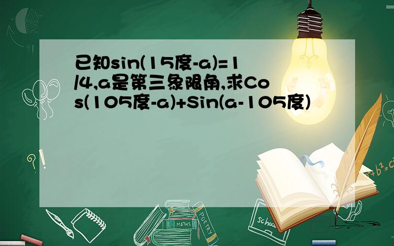 已知sin(15度-a)=1/4,a是第三象限角,求Cos(105度-a)+Sin(a-105度)