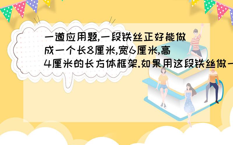 一道应用题,一段铁丝正好能做成一个长8厘米,宽6厘米,高4厘米的长方体框架.如果用这段铁丝做一个正方体框架,这个正方体框