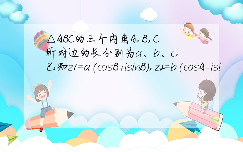 △ABC的三个内角A,B,C所对边的长分别为a、b、c,已知z1=a(cosB+isinB),z2=b(cosA-isi