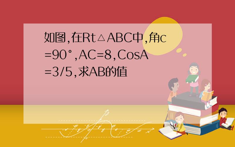 如图,在Rt△ABC中,角c=90°,AC=8,CosA=3/5,求AB的值