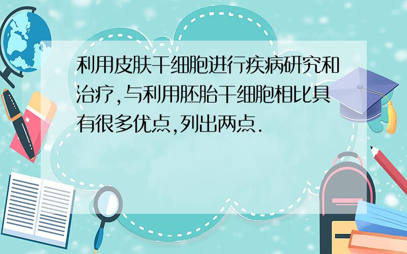 利用皮肤干细胞进行疾病研究和治疗,与利用胚胎干细胞相比具有很多优点,列出两点.