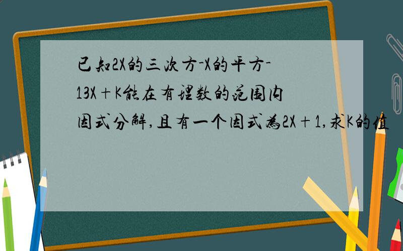 已知2X的三次方-X的平方-13X+K能在有理数的范围内因式分解,且有一个因式为2X+1,求K的值