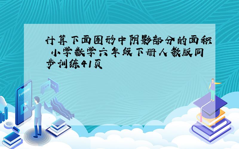 计算下面图形中阴影部分的面积 小学数学六年级下册人教版同步训练41页