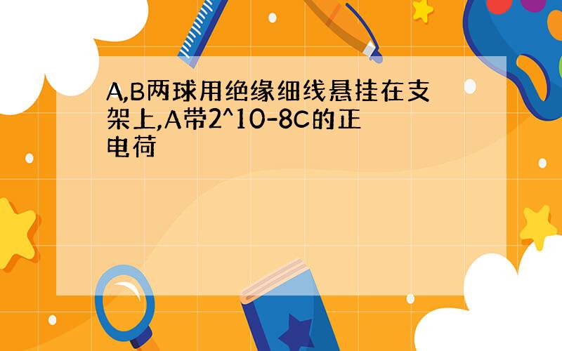 A,B两球用绝缘细线悬挂在支架上,A带2^10-8C的正电荷