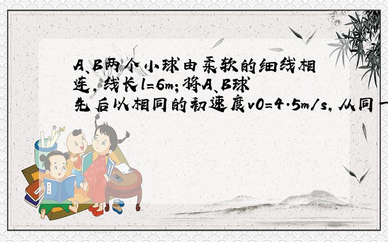 A、B两个小球由柔软的细线相连,线长l=6m；将A、B球先后以相同的初速度v0=4.5m/s,从同一点水平抛出（先A、后