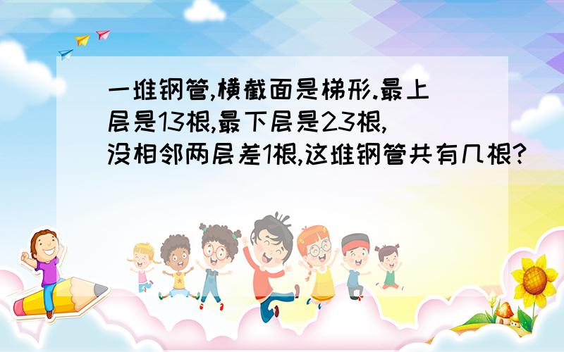 一堆钢管,横截面是梯形.最上层是13根,最下层是23根,没相邻两层差1根,这堆钢管共有几根?