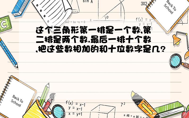 这个三角形第一排是一个数,第二排是两个数.最后一排十个数,把这些数相加的和十位数字是几?