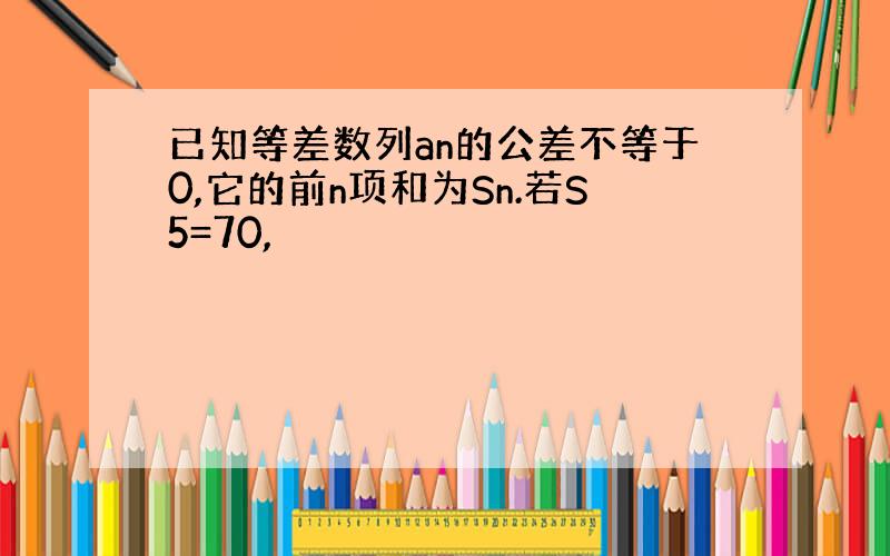 已知等差数列an的公差不等于0,它的前n项和为Sn.若S5=70,