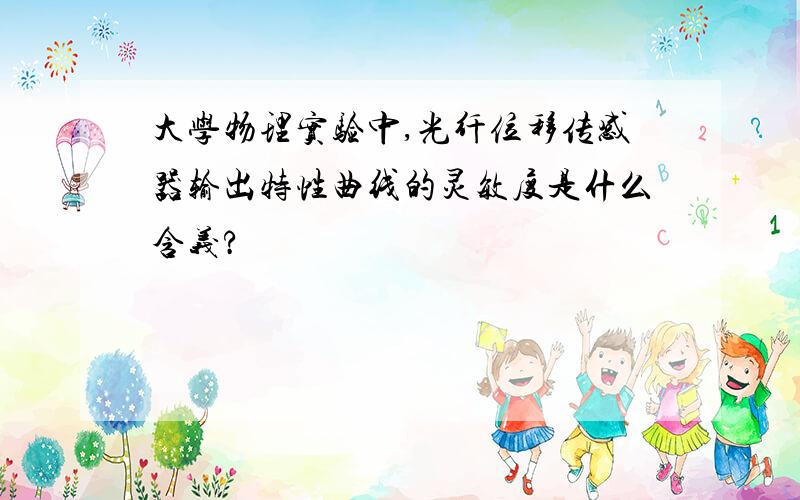 大学物理实验中,光纤位移传感器输出特性曲线的灵敏度是什么含义?