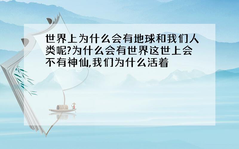 世界上为什么会有地球和我们人类呢?为什么会有世界这世上会不有神仙,我们为什么活着