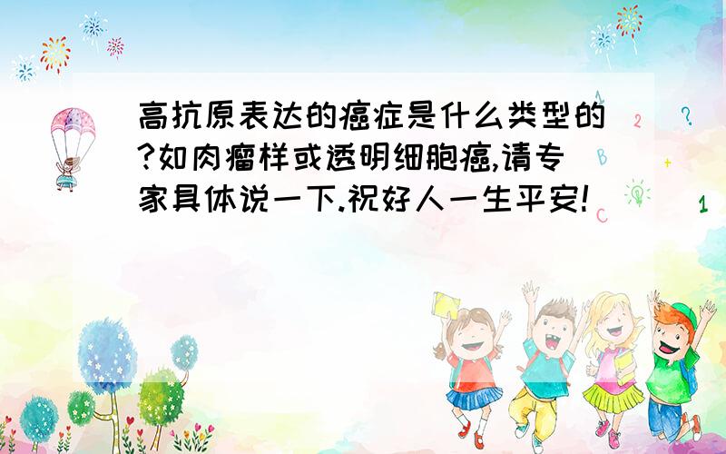 高抗原表达的癌症是什么类型的?如肉瘤样或透明细胞癌,请专家具体说一下.祝好人一生平安!