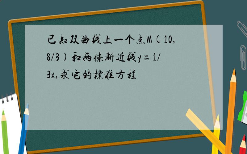 已知双曲线上一个点M(10,8/3)和两条渐近线y=1/3x,求它的标准方程