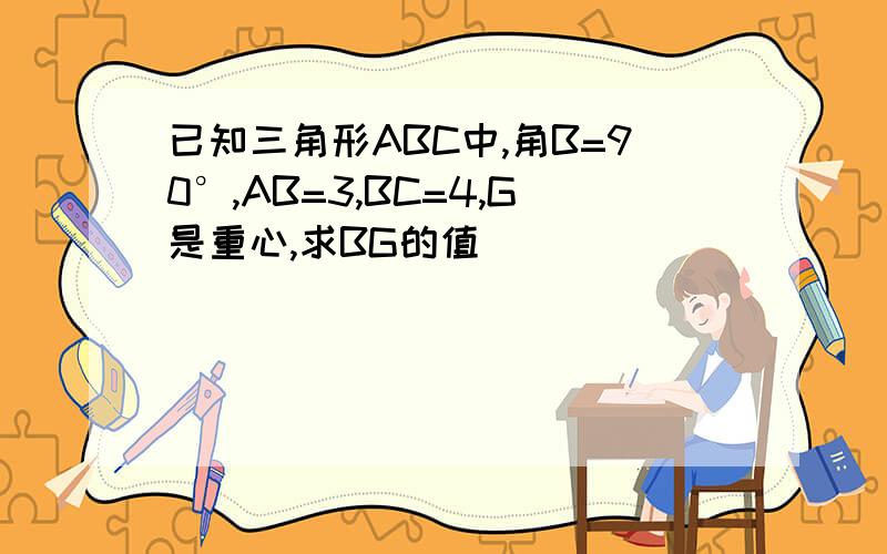 已知三角形ABC中,角B=90°,AB=3,BC=4,G是重心,求BG的值