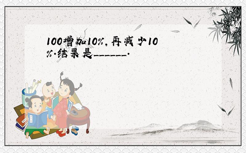 100增加10%，再减少10%．结果是______．