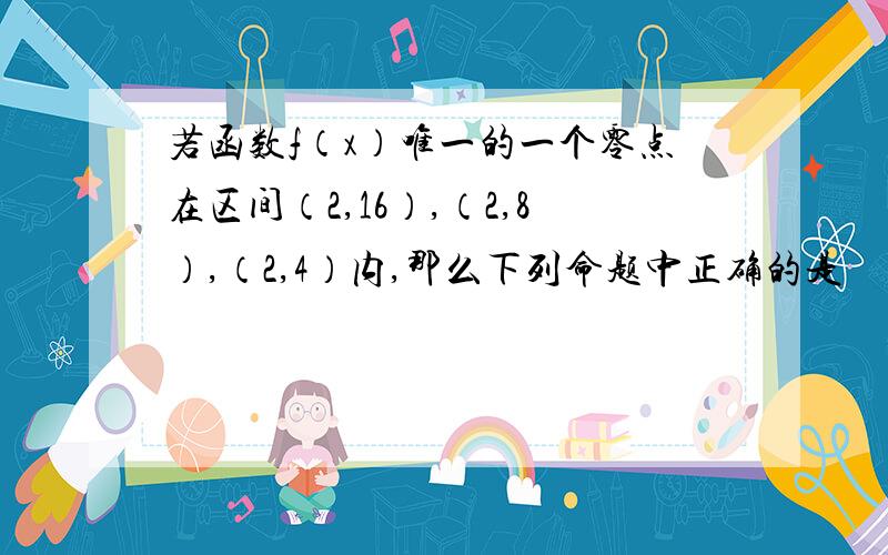 若函数f（x）唯一的一个零点在区间（2,16）,（2,8）,（2,4）内,那么下列命题中正确的是