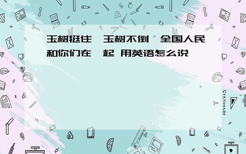 玉树挺住,玉树不倒,全国人民和你们在一起 用英语怎么说