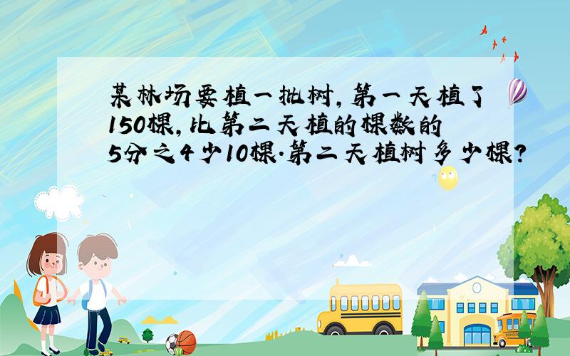 某林场要植一批树,第一天植了150棵,比第二天植的棵数的5分之4少10棵.第二天植树多少棵?