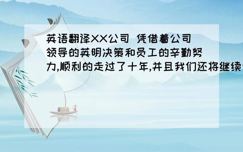 英语翻译XX公司 凭借着公司领导的英明决策和员工的辛勤努力,顺利的走过了十年,并且我们还将继续走过二十年,三十年