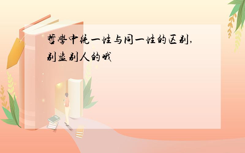 哲学中统一性与同一性的区别,别盗别人的哦