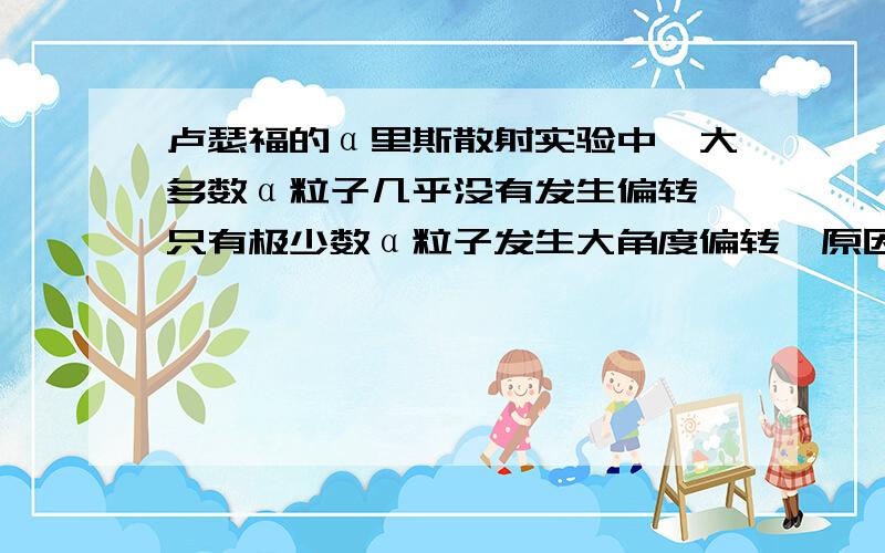 卢瑟福的α里斯散射实验中,大多数α粒子几乎没有发生偏转,只有极少数α粒子发生大角度偏转,原因是（ ）