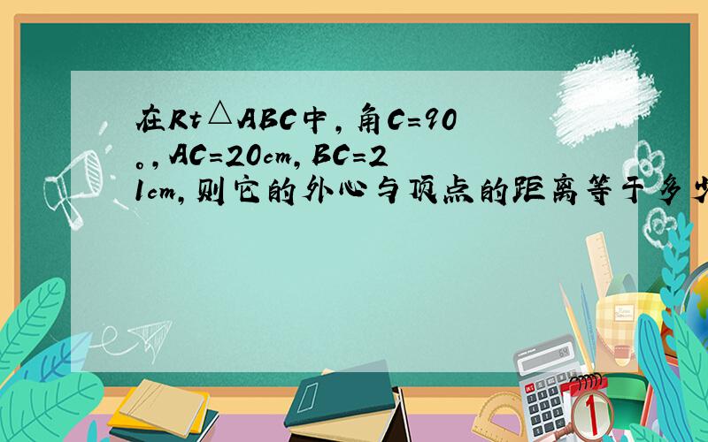 在Rt△ABC中,角C=90°,AC=20cm,BC=21cm,则它的外心与顶点的距离等于多少?本人初三水平,