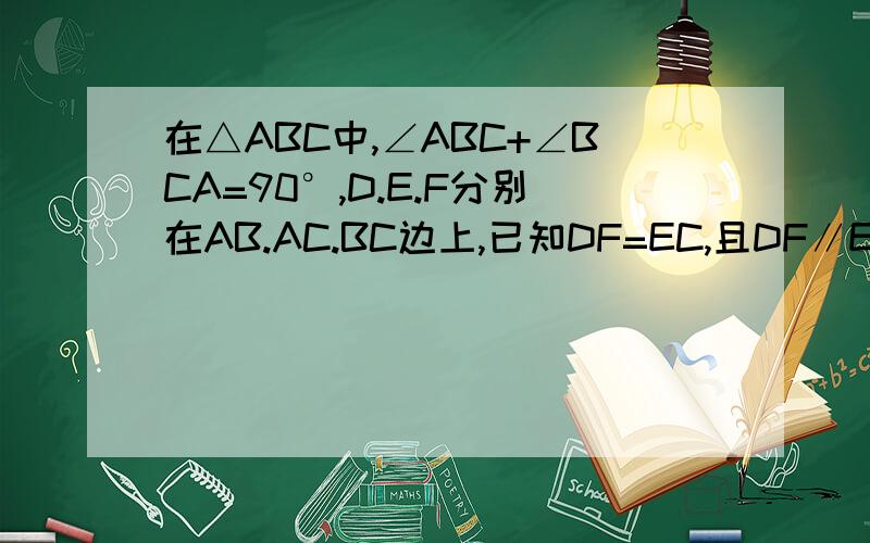 在△ABC中,∠ABC+∠BCA=90°,D.E.F分别在AB.AC.BC边上,已知DF=EC,且DF∥EC,又分别以B