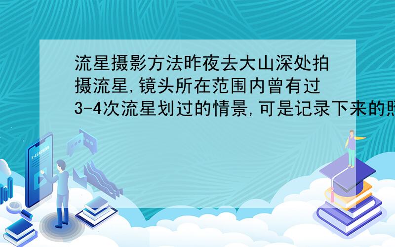 流星摄影方法昨夜去大山深处拍摄流星,镜头所在范围内曾有过3-4次流星划过的情景,可是记录下来的照片却显示不出来,只有其他