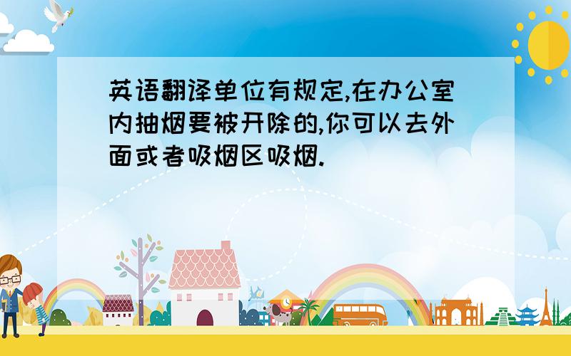 英语翻译单位有规定,在办公室内抽烟要被开除的,你可以去外面或者吸烟区吸烟.