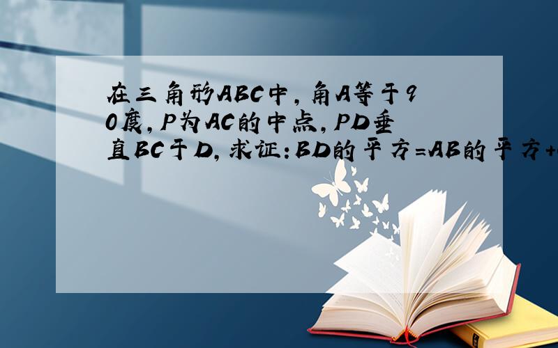 在三角形ABC中,角A等于90度,P为AC的中点,PD垂直BC于D,求证:BD的平方=AB的平方+CD的平方.