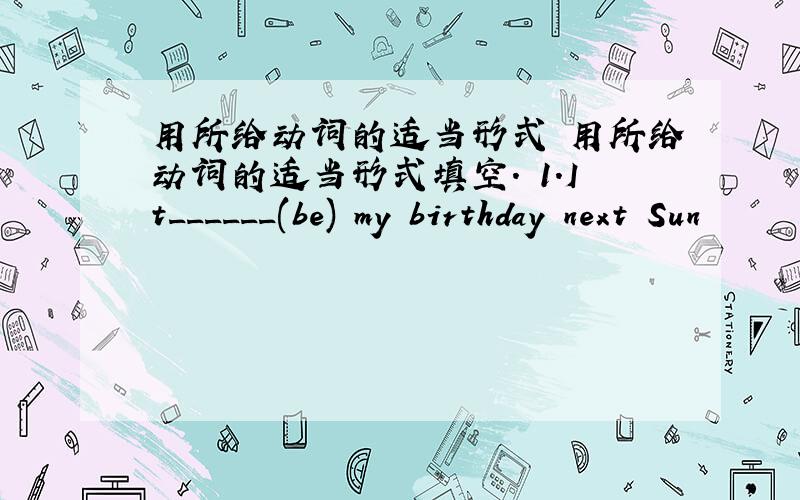 用所给动词的适当形式 用所给动词的适当形式填空. 1.It______(be) my birthday next Sun