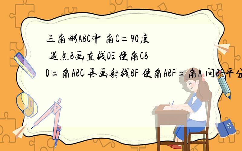 三角形ABC中 角C=90度 过点B画直线DE 使角CBD=角ABC 再画射线BF 使角ABF=角A 问BF平分角ABE