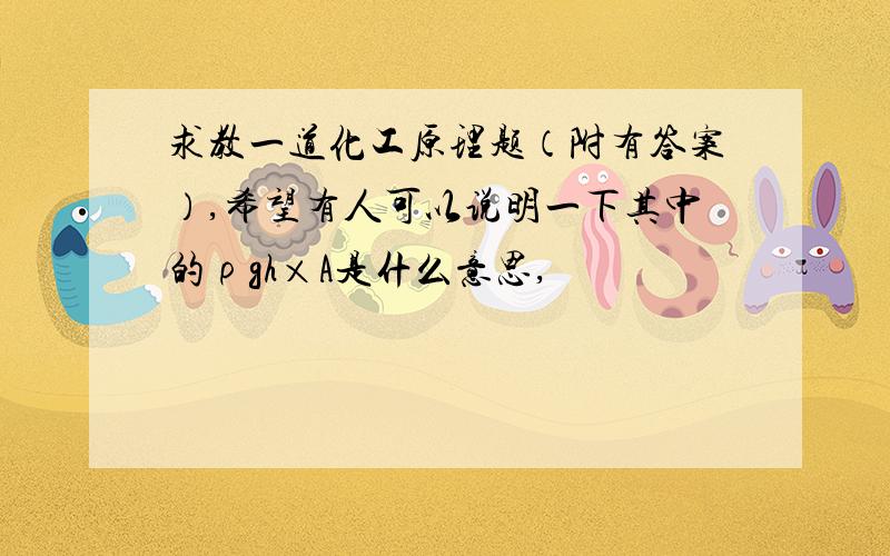 求教一道化工原理题（附有答案）,希望有人可以说明一下其中的ρgh×A是什么意思,