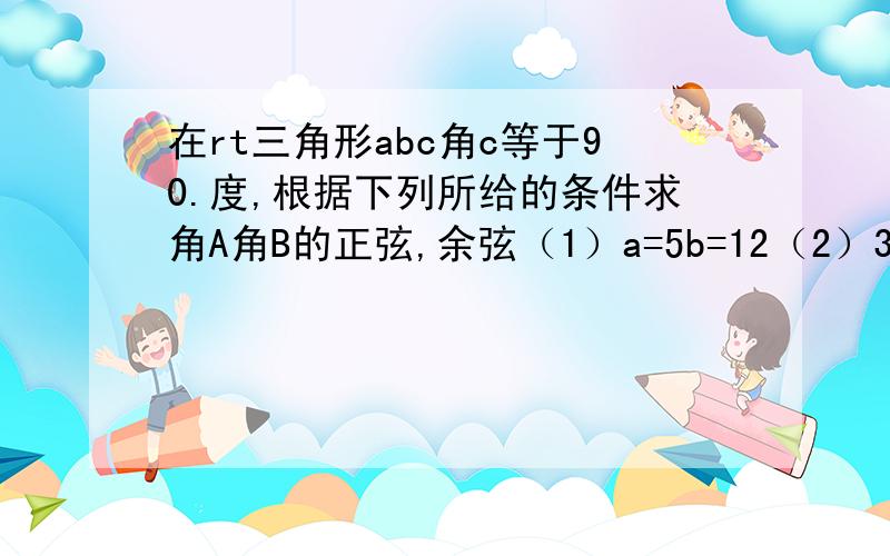 在rt三角形abc角c等于90.度,根据下列所给的条件求角A角B的正弦,余弦（1）a=5b=12（2）3a=2c