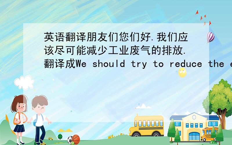 英语翻译朋友们您们好.我们应该尽可能减少工业废气的排放.翻译成We should try to reduce the e