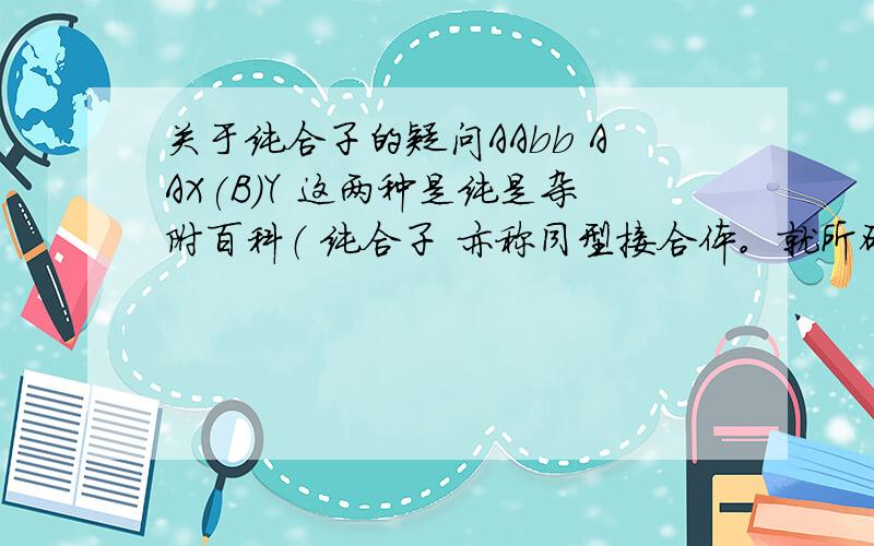 关于纯合子的疑问AAbb AAX(B)Y 这两种是纯是杂附百科（ 纯合子 亦称同型接合体。就所研究的若干基因而言，其具有