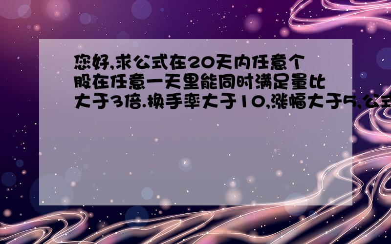 您好,求公式在20天内任意个股在任意一天里能同时满足量比大于3倍.换手率大于10,涨幅大于5,公式?