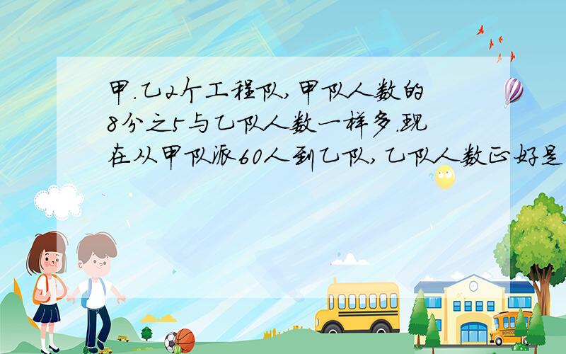 甲.乙2个工程队,甲队人数的8分之5与乙队人数一样多.现在从甲队派60人到乙队,乙队人数正好是甲队人数的4分之3.甲乙两